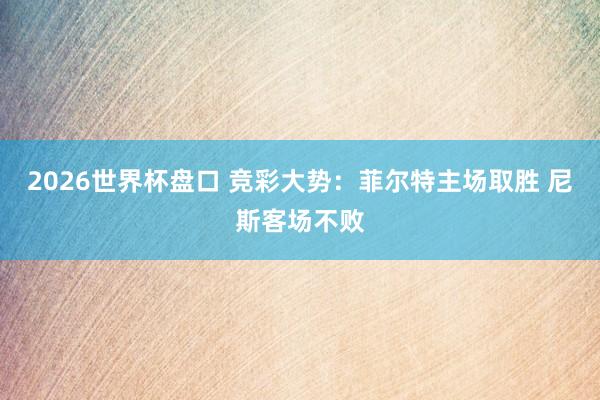2026世界杯盘口 竞彩大势：菲尔特主场取胜 尼斯客场不败