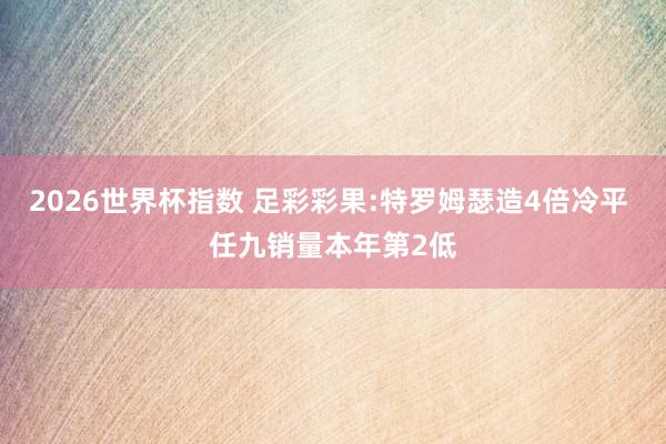 2026世界杯指数 足彩彩果:特罗姆瑟造4倍冷平 任九销量本年第2低