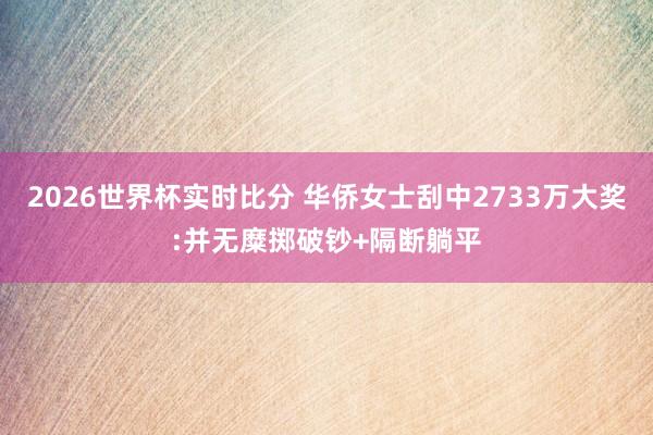 2026世界杯实时比分 华侨女士刮中2733万大奖:并无糜掷破钞+隔断躺平