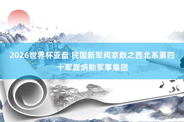 2026世界杯亚盘 民国新军阀家数之西北系第四十军庞炳勋军事集团