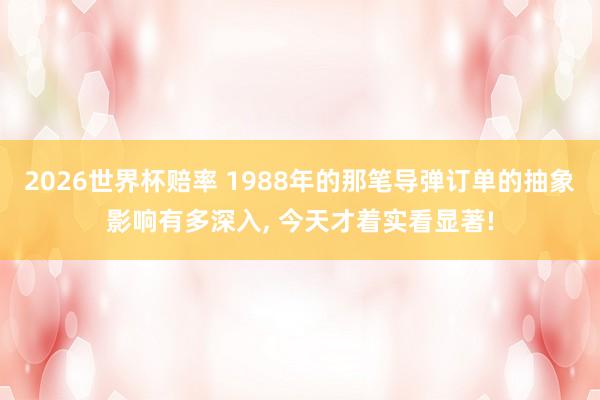2026世界杯赔率 1988年的那笔导弹订单的抽象影响有多深入, 今天才着实看显著!