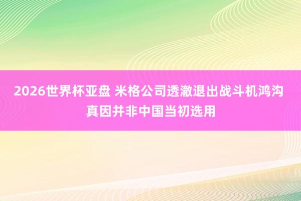 2026世界杯亚盘 米格公司透澈退出战斗机鸿沟 真因并非中国当初选用