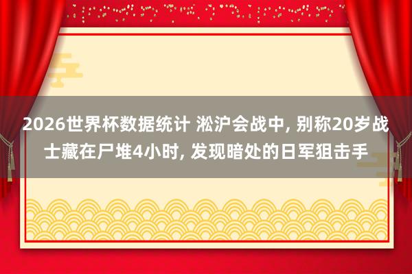 2026世界杯数据统计 淞沪会战中, 别称20岁战士藏在尸堆4小时, 发现暗处的日军狙击手