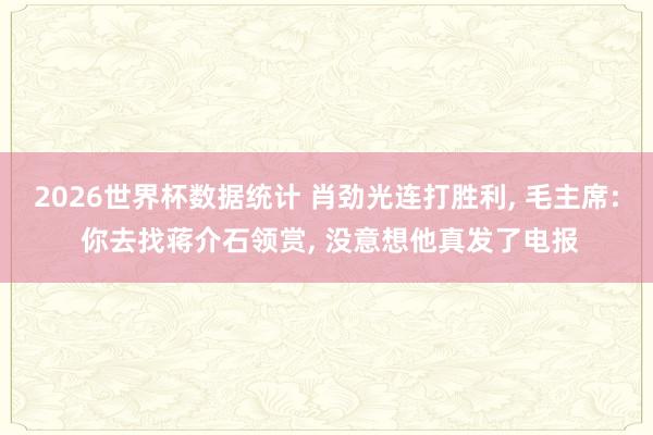2026世界杯数据统计 肖劲光连打胜利， 毛主席: 你去找蒋介石领赏， 没意想他真发了电报