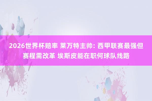 2026世界杯赔率 莱万特主帅: 西甲联赛最强但赛程需改革 埃斯皮能在职何球队线路