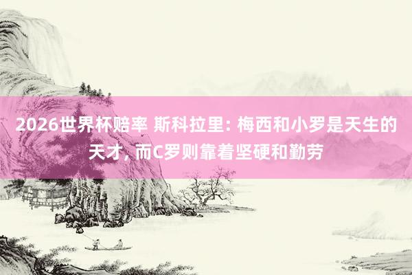 2026世界杯赔率 斯科拉里: 梅西和小罗是天生的天才， 而C罗则靠着坚硬和勤劳