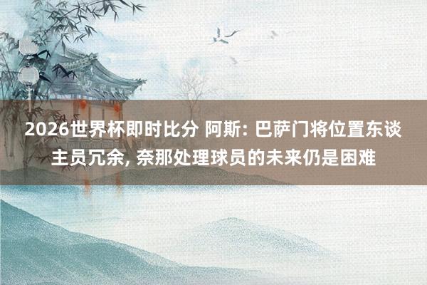 2026世界杯即时比分 阿斯: 巴萨门将位置东谈主员冗余， 奈那处理球员的未来仍是困难