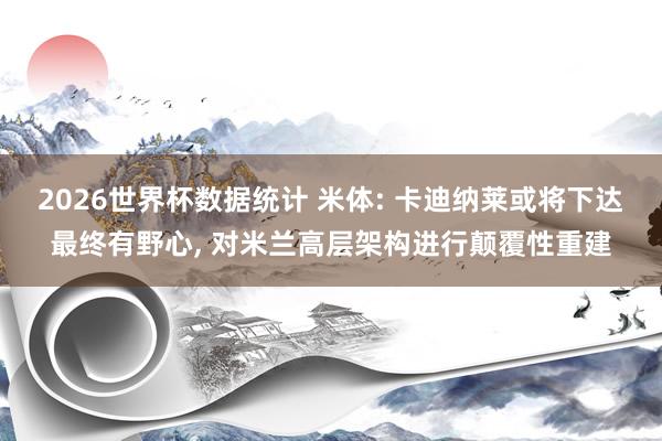 2026世界杯数据统计 米体: 卡迪纳莱或将下达最终有野心， 对米兰高层架构进行颠覆性重建