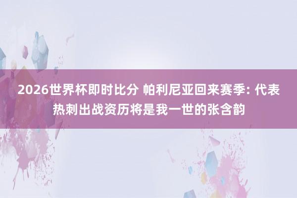 2026世界杯即时比分 帕利尼亚回来赛季: 代表热刺出战资历将是我一世的张含韵