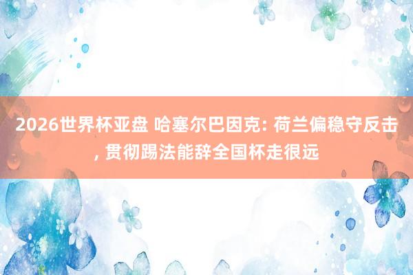 2026世界杯亚盘 哈塞尔巴因克: 荷兰偏稳守反击， 贯彻踢法能辞全国杯走很远