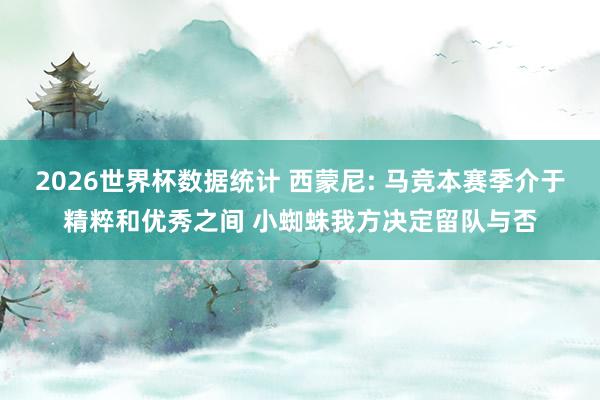 2026世界杯数据统计 西蒙尼: 马竞本赛季介于精粹和优秀之间 小蜘蛛我方决定留队与否