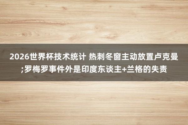 2026世界杯技术统计 热刺冬窗主动放置卢克曼;罗梅罗事件外是印度东谈主+兰格的失责