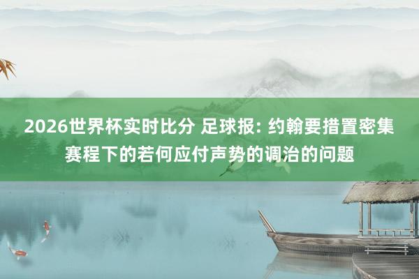 2026世界杯实时比分 足球报: 约翰要措置密集赛程下的若何应付声势的调治的问题