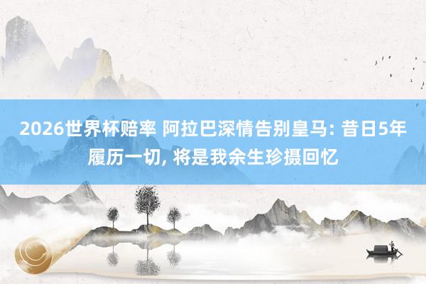 2026世界杯赔率 阿拉巴深情告别皇马: 昔日5年履历一切, 将是我余生珍摄回忆