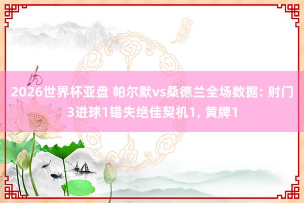 2026世界杯亚盘 帕尔默vs桑德兰全场数据: 射门3进球1错失绝佳契机1, 黄牌1