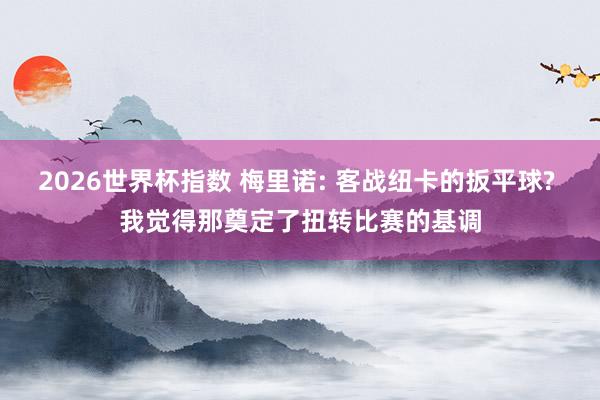 2026世界杯指数 梅里诺: 客战纽卡的扳平球? 我觉得那奠定了扭转比赛的基调