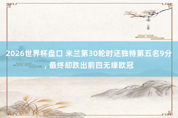 2026世界杯盘口 米兰第30轮时还独特第五名9分, 最终却跌出前四无缘欧冠