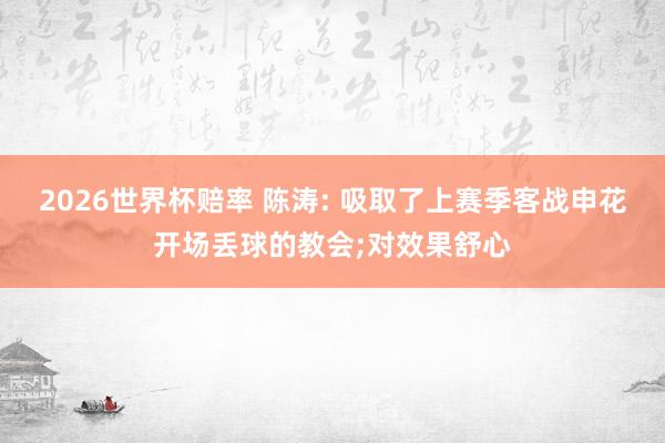 2026世界杯赔率 陈涛: 吸取了上赛季客战申花开场丢球的教会;对效果舒心