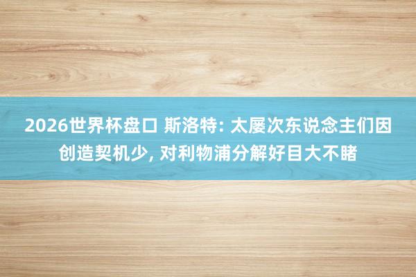 2026世界杯盘口 斯洛特: 太屡次东说念主们因创造契机少, 对利物浦分解好目大不睹