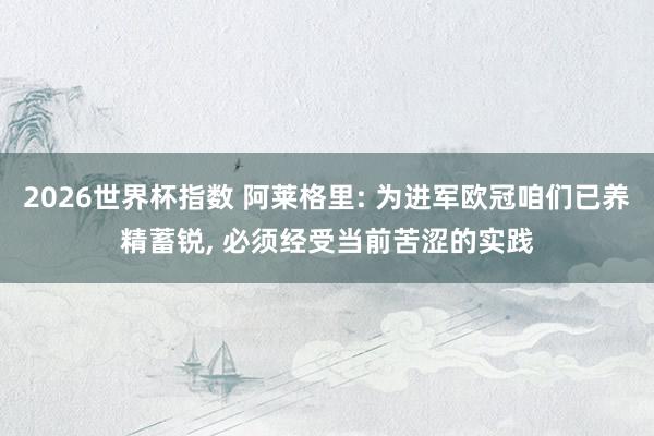 2026世界杯指数 阿莱格里: 为进军欧冠咱们已养精蓄锐, 必须经受当前苦涩的实践