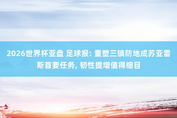 2026世界杯亚盘 足球报: 重塑三镇防地成苏亚雷斯首要任务， 韧性提增值得细目