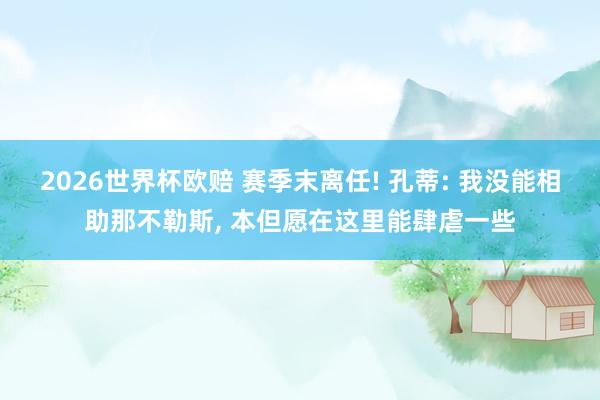 2026世界杯欧赔 赛季末离任! 孔蒂: 我没能相助那不勒斯, 本但愿在这里能肆虐一些