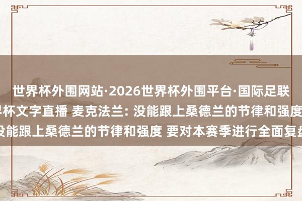 世界杯外围网站·2026世界杯外围平台·国际足联世界杯外围,2026世界杯文字直播 麦克法兰: 没能跟上桑德兰的节律和强度 要对本赛季进行全面复盘