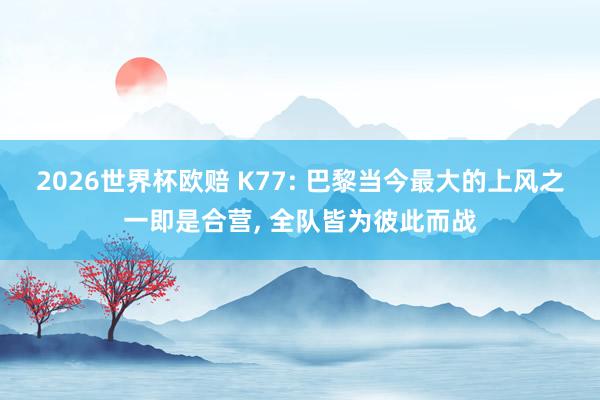 2026世界杯欧赔 K77: 巴黎当今最大的上风之一即是合营， 全队皆为彼此而战