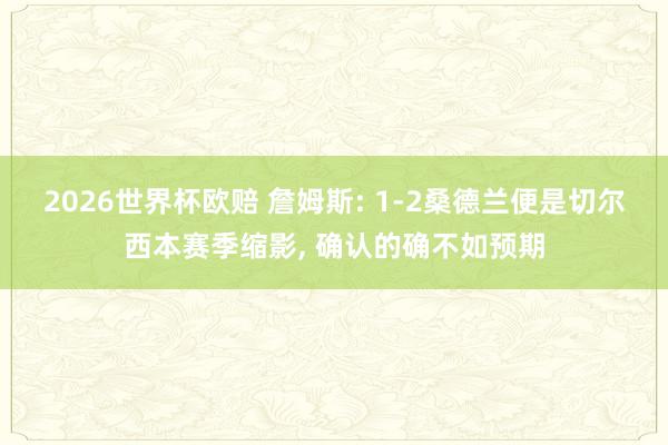 2026世界杯欧赔 詹姆斯: 1-2桑德兰便是切尔西本赛季缩影, 确认的确不如预期