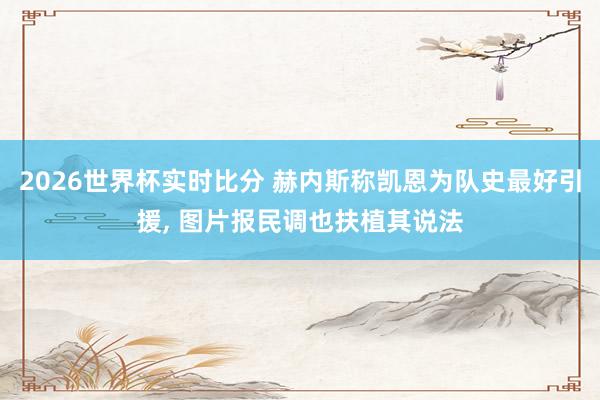 2026世界杯实时比分 赫内斯称凯恩为队史最好引援， 图片报民调也扶植其说法