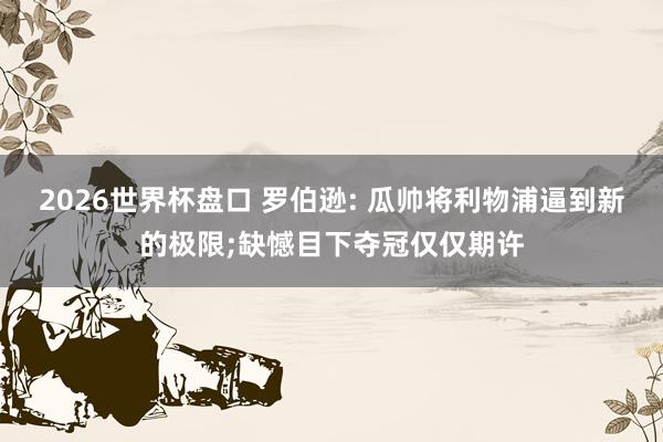 2026世界杯盘口 罗伯逊: 瓜帅将利物浦逼到新的极限;缺憾目下夺冠仅仅期许