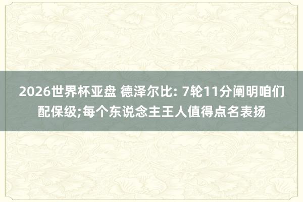 2026世界杯亚盘 德泽尔比: 7轮11分阐明咱们配保级;每个东说念主王人值得点名表扬