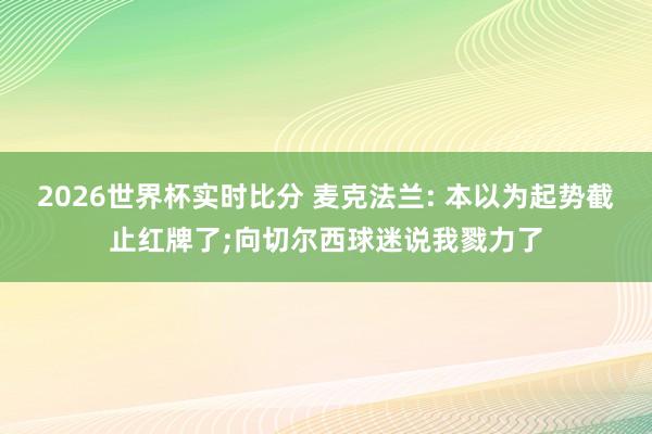 2026世界杯实时比分 麦克法兰: 本以为起势截止红牌了;向切尔西球迷说我戮力了