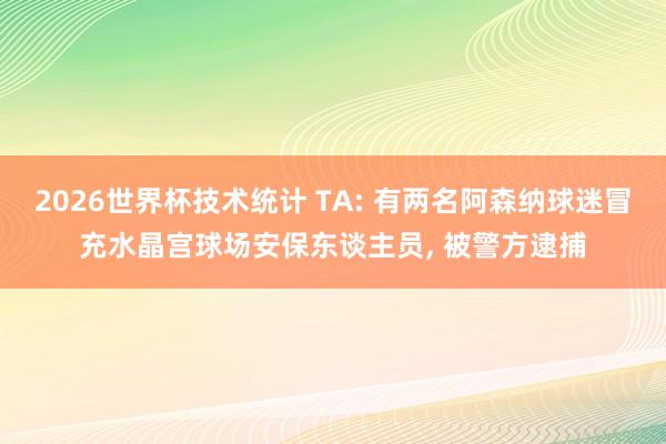 2026世界杯技术统计 TA: 有两名阿森纳球迷冒充水晶宫球场安保东谈主员, 被警方逮捕