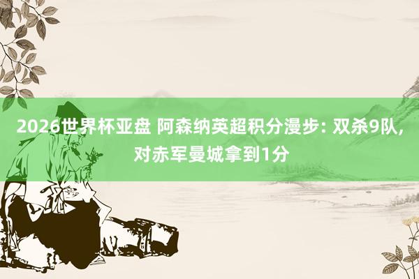 2026世界杯亚盘 阿森纳英超积分漫步: 双杀9队， 对赤军曼城拿到1分