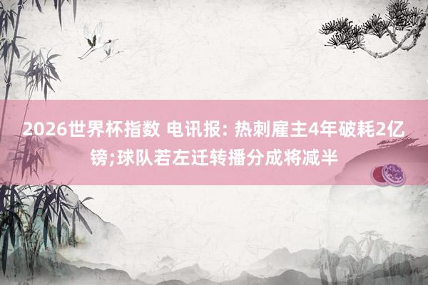 2026世界杯指数 电讯报: 热刺雇主4年破耗2亿镑;球队若左迁转播分成将减半