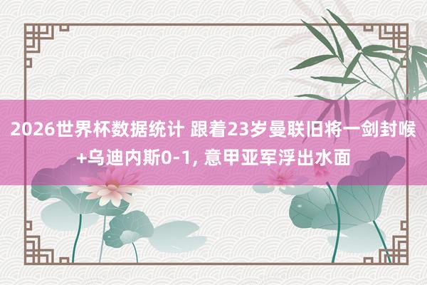 2026世界杯数据统计 跟着23岁曼联旧将一剑封喉+乌迪内斯0-1， 意甲亚军浮出水面