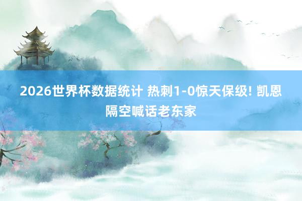 2026世界杯数据统计 热刺1-0惊天保级! 凯恩隔空喊话老东家