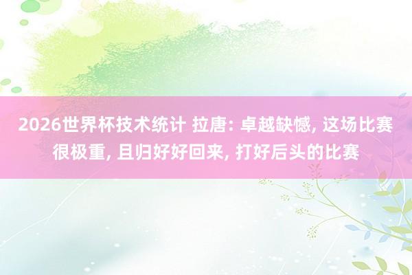 2026世界杯技术统计 拉唐: 卓越缺憾, 这场比赛很极重, 且归好好回来, 打好后头的比赛