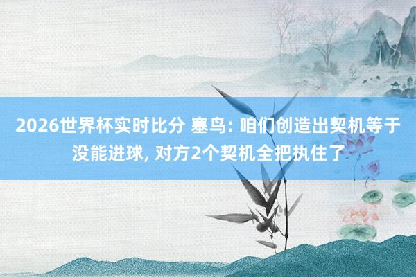 2026世界杯实时比分 塞鸟: 咱们创造出契机等于没能进球, 对方2个契机全把执住了