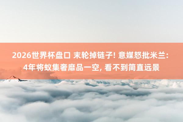 2026世界杯盘口 末轮掉链子! 意媒怒批米兰: 4年将蚁集奢靡品一空， 看不到简直远景