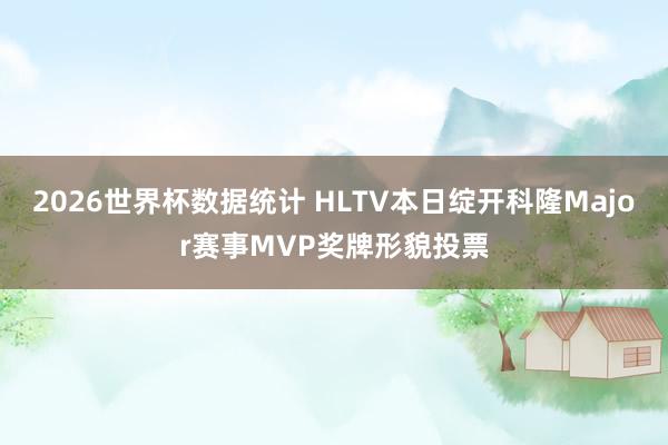 2026世界杯数据统计 HLTV本日绽开科隆Major赛事MVP奖牌形貌投票