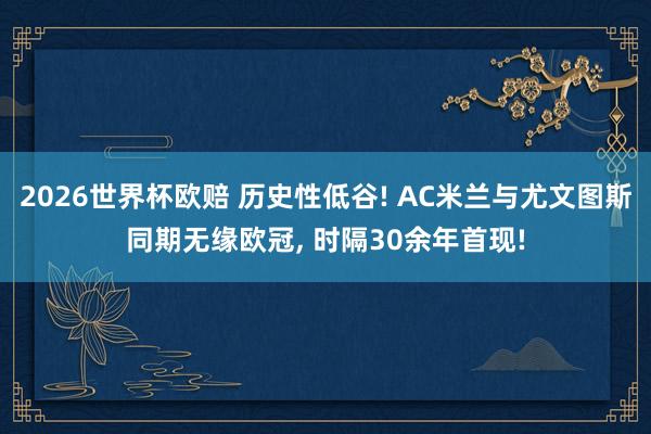 2026世界杯欧赔 历史性低谷! AC米兰与尤文图斯同期无缘欧冠， 时隔30余年首现!