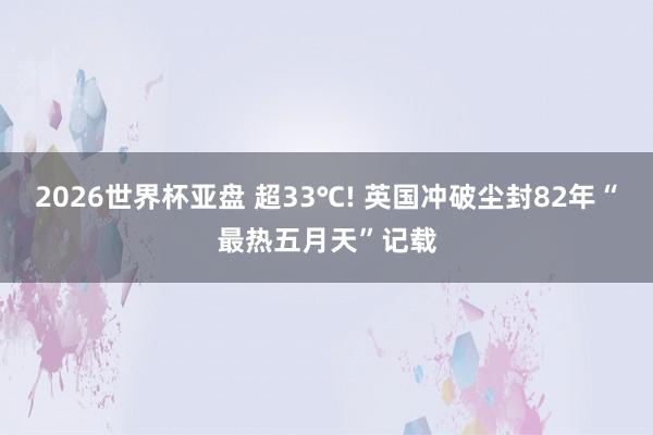 2026世界杯亚盘 超33℃! 英国冲破尘封82年“最热五月天”记载