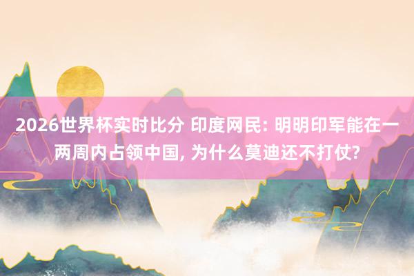 2026世界杯实时比分 印度网民: 明明印军能在一两周内占领中国， 为什么莫迪还不打仗?
