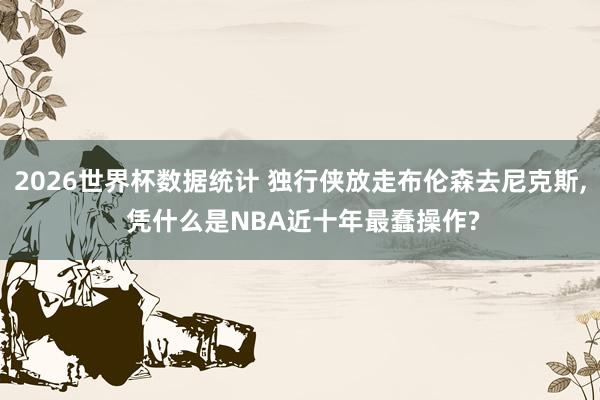 2026世界杯数据统计 独行侠放走布伦森去尼克斯, 凭什么是NBA近十年最蠢操作?
