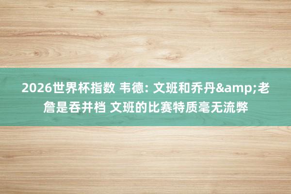 2026世界杯指数 韦德: 文班和乔丹&老詹是吞并档 文班的比赛特质毫无流弊