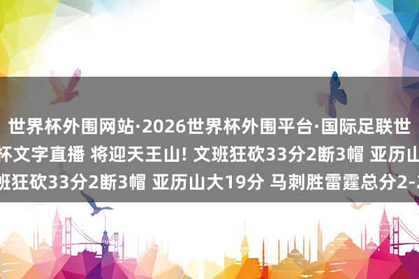 世界杯外围网站·2026世界杯外围平台·国际足联世界杯外围，2026世界杯文字直播 将迎天王山! 文班狂砍33分2断3帽 亚历山大19分 马刺胜雷霆总分2-2