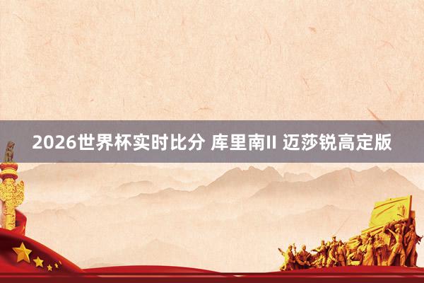 2026世界杯实时比分 库里南II 迈莎锐高定版
