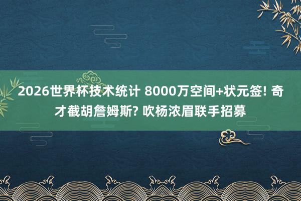 2026世界杯技术统计 8000万空间+状元签! 奇才截胡詹姆斯? 吹杨浓眉联手招募